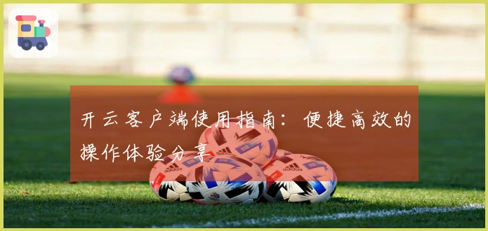 开云客户端使用指南：便捷高效的操作体验分享