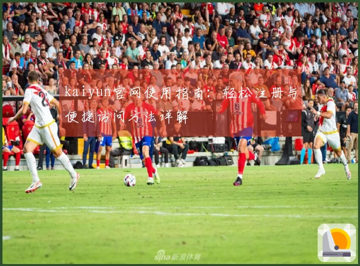 kaiyun官网使用指南：轻松注册与便捷访问方法详解