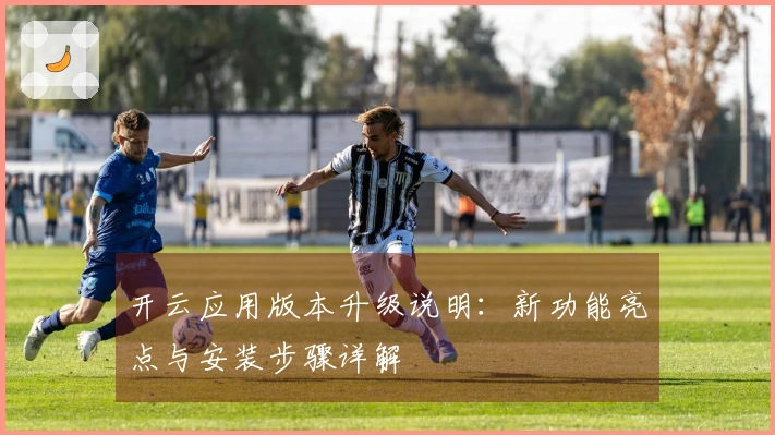 开云应用版本升级说明：新功能亮点与安装步骤详解