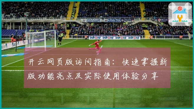 开云网页版访问指南：快速掌握新版功能亮点及实际使用体验分享