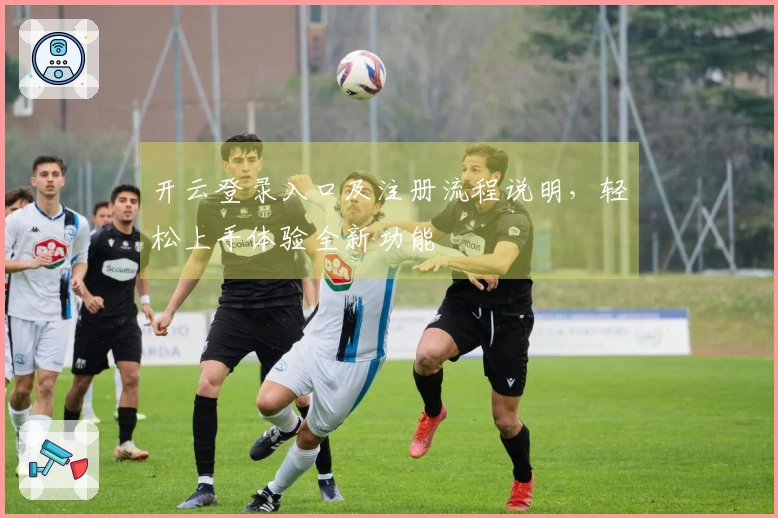 开云登录入口及注册流程说明，轻松上手体验全新功能