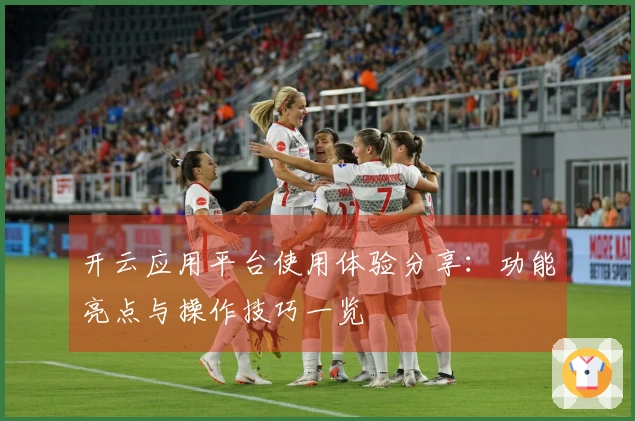 开云应用平台使用体验分享：功能亮点与操作技巧一览