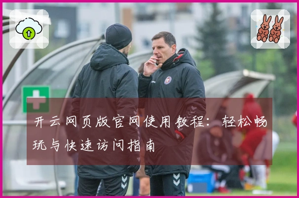 开云网页版官网使用教程:轻松畅玩与快速访问指南