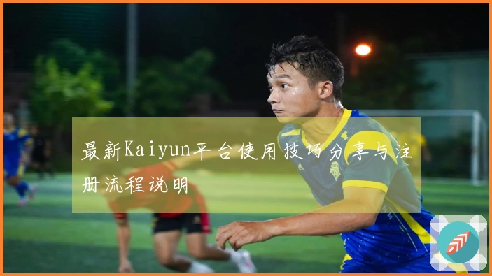 最新Kaiyun平台使用技巧分享与注册流程说明