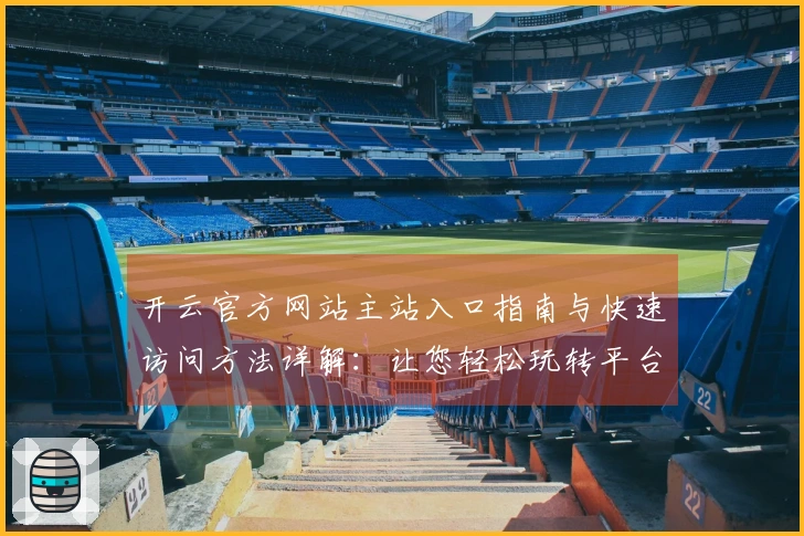 开云官方网站主站入口指南与快速访问方法详解：让您轻松玩转平台功能