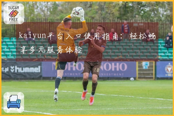 kaiyun平台入口使用指南：轻松畅享多元服务体验