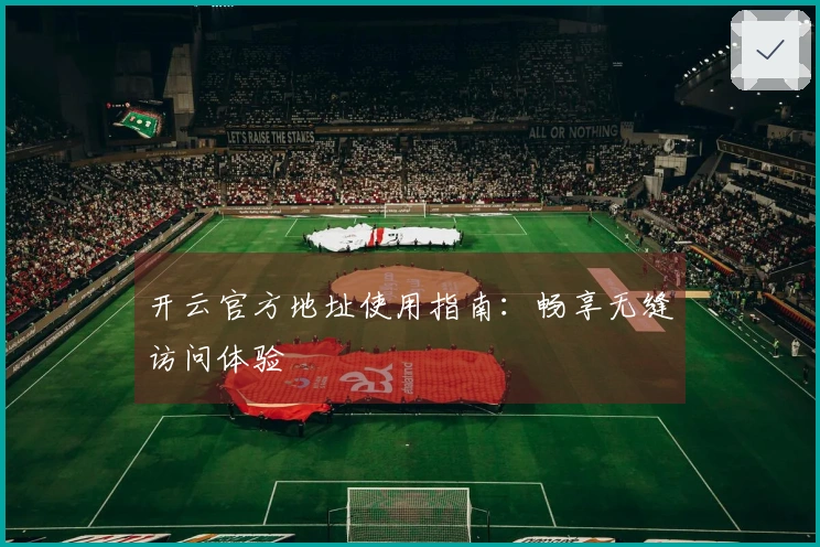 开云官方地址使用指南：畅享无缝访问体验