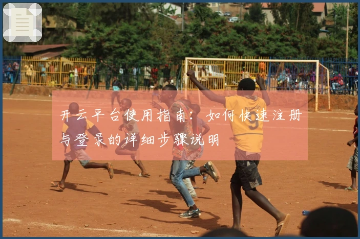 开云平台使用指南：如何快速注册与登录的详细步骤说明