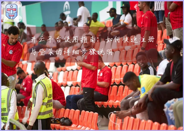 开云平台使用指南：如何快速注册与登录的详细步骤说明