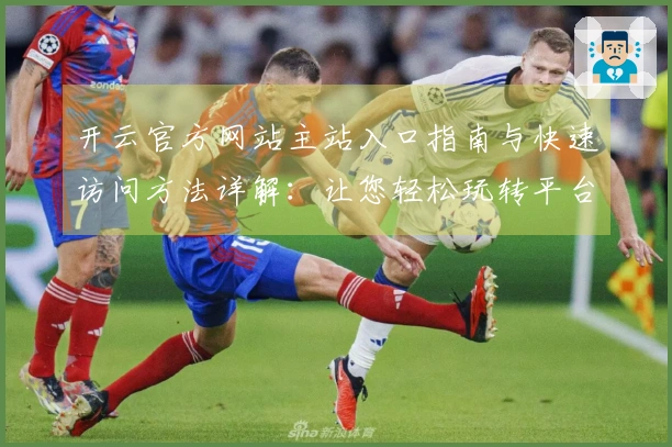 开云官方网站主站入口指南与快速访问方法详解：让您轻松玩转平台功能