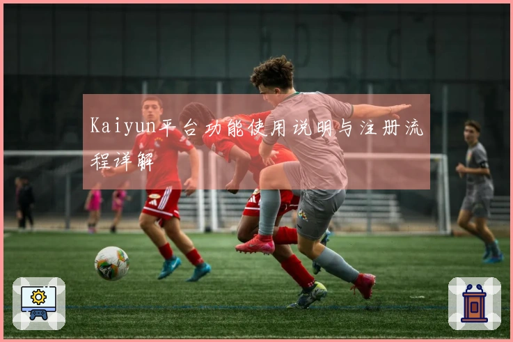 Kaiyun平台功能使用说明与注册流程详解