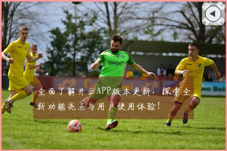 全面了解开云APP版本更新，探索全新功能亮点与用户使用体验！