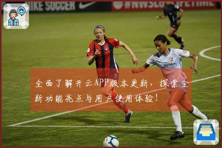 全面了解开云APP版本更新,探索全新功能亮点与用户使用体验!